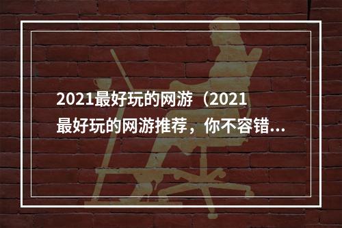 2021最好玩的网游（2021最好玩的网游推荐，你不容错过！）