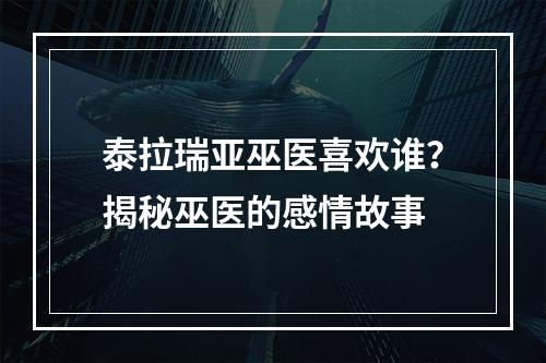 泰拉瑞亚巫医喜欢谁？揭秘巫医的感情故事