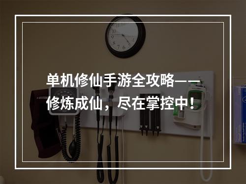 单机修仙手游全攻略——修炼成仙，尽在掌控中！