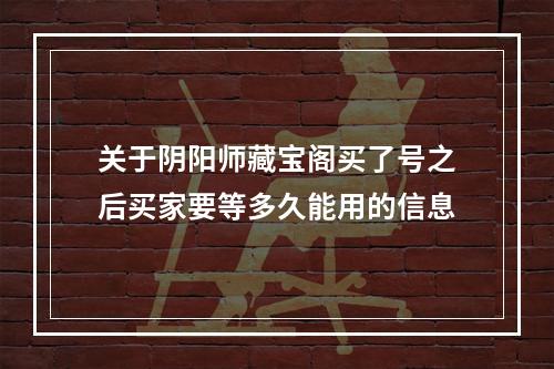 关于阴阳师藏宝阁买了号之后买家要等多久能用的信息