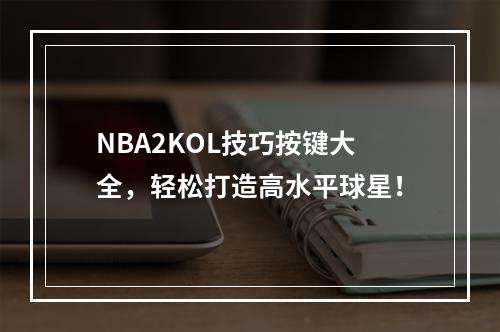 NBA2KOL技巧按键大全，轻松打造高水平球星！