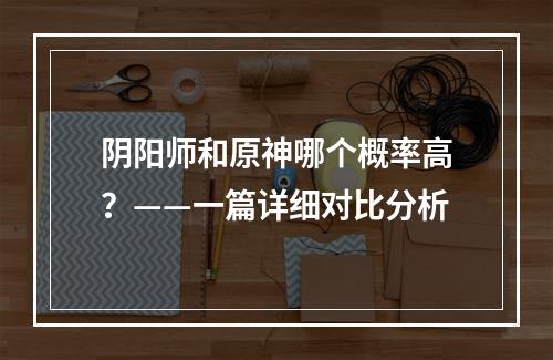 阴阳师和原神哪个概率高？——一篇详细对比分析