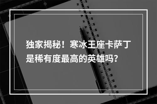 独家揭秘！寒冰王座卡萨丁是稀有度最高的英雄吗？