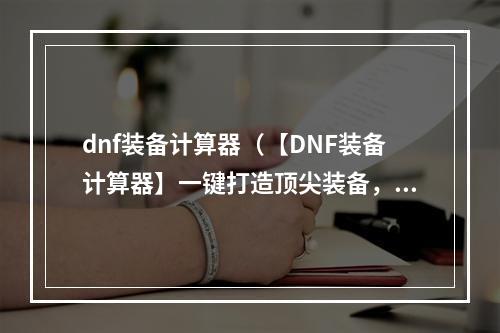 dnf装备计算器（【DNF装备计算器】一键打造顶尖装备，轻松制霸**！）