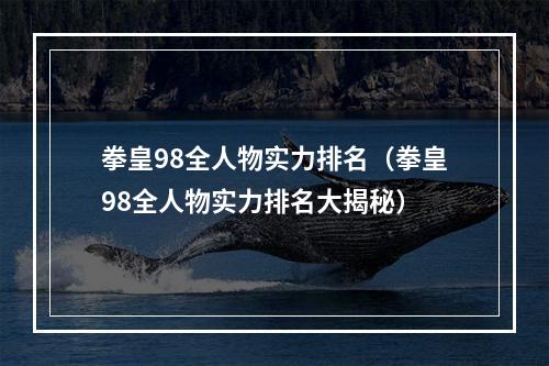 拳皇98全人物实力排名（拳皇98全人物实力排名大揭秘）