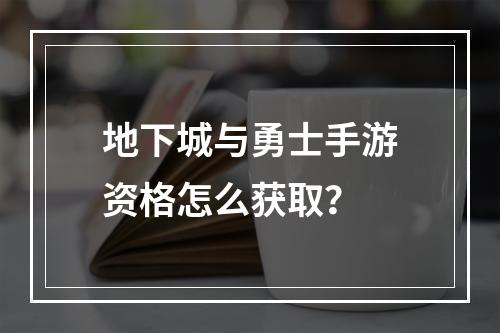 地下城与勇士手游资格怎么获取？