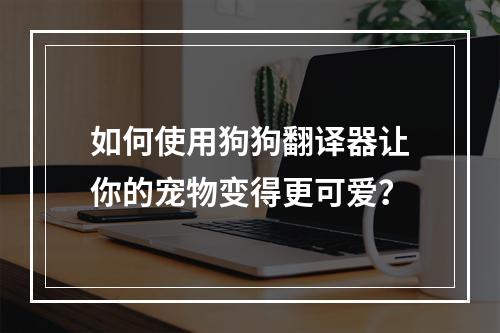 如何使用狗狗翻译器让你的宠物变得更可爱？