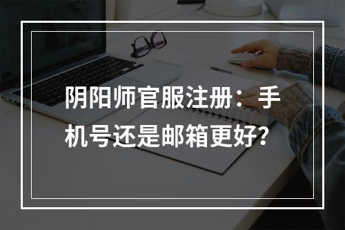 阴阳师官服注册：手机号还是邮箱更好？