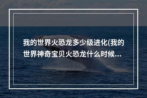 我的世界火恐龙多少级进化(我的世界神奇宝贝火恐龙什么时候进化)