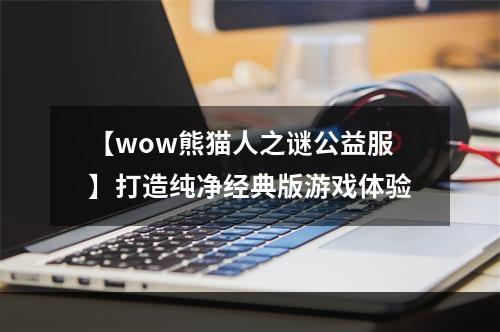 【wow熊猫人之谜公益服】打造纯净经典版游戏体验