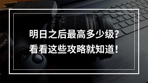 明日之后最高多少级？看看这些攻略就知道！