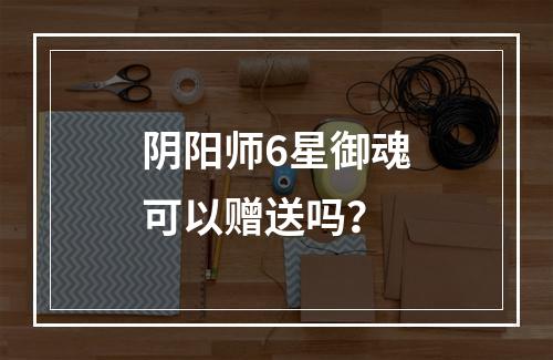 阴阳师6星御魂可以赠送吗？