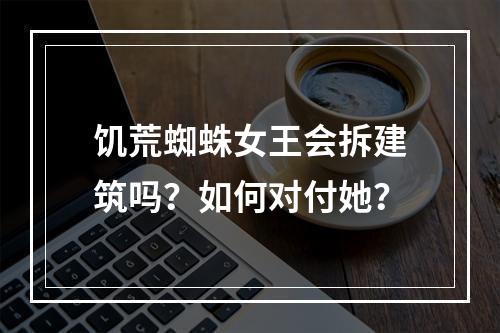 饥荒蜘蛛女王会拆建筑吗？如何对付她？