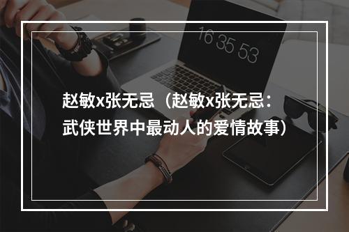 赵敏x张无忌（赵敏x张无忌：武侠世界中最动人的爱情故事）