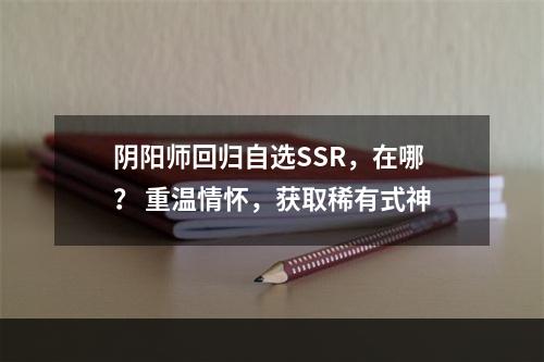 阴阳师回归自选SSR，在哪？ 重温情怀，获取稀有式神