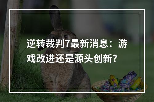 逆转裁判7最新消息：游戏改进还是源头创新？