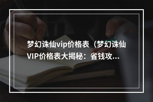 梦幻诛仙vip价格表（梦幻诛仙VIP价格表大揭秘：省钱攻略，拒绝被坑！）