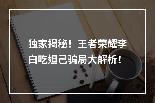 独家揭秘！王者荣耀李白吃妲己骗局大解析！