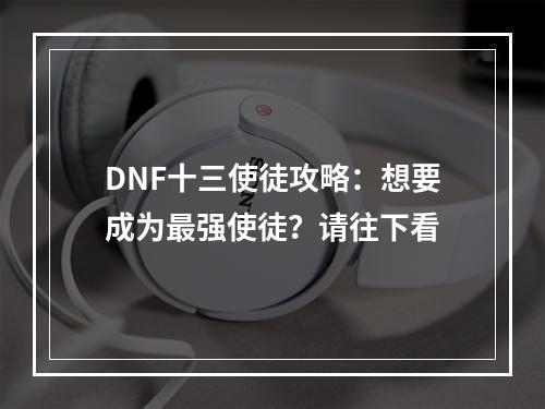 DNF十三使徒攻略：想要成为最强使徒？请往下看