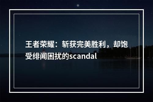 王者荣耀：斩获完美胜利，却饱受绯闻困扰的scandal