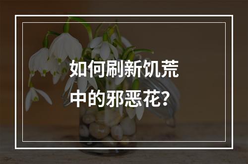 如何刷新饥荒中的邪恶花？