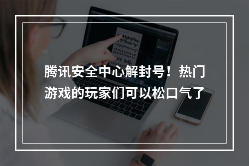 腾讯安全中心解封号！热门游戏的玩家们可以松口气了