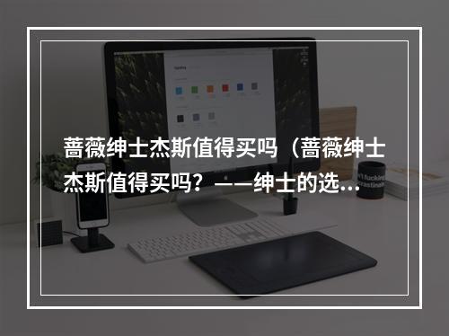 蔷薇绅士杰斯值得买吗（蔷薇绅士杰斯值得买吗？——绅士的选择）