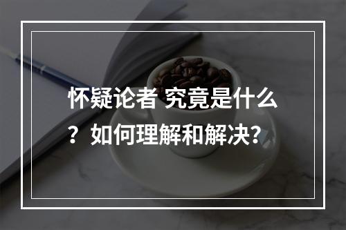 怀疑论者 究竟是什么？如何理解和解决？