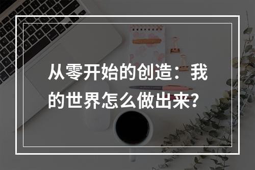 从零开始的创造：我的世界怎么做出来？