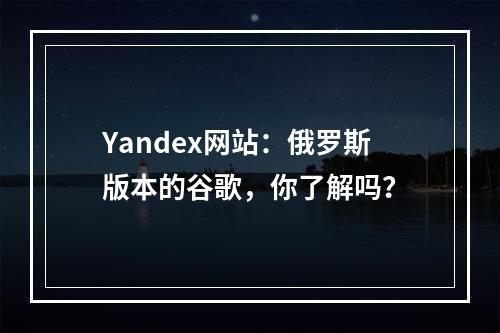 Yandex网站：俄罗斯版本的谷歌，你了解吗？