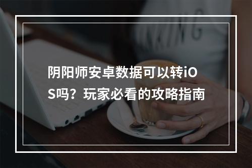 阴阳师安卓数据可以转iOS吗？玩家必看的攻略指南