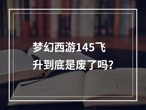 梦幻西游145飞升到底是废了吗？