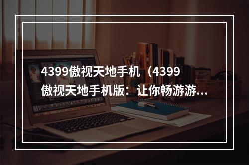 4399傲视天地手机（4399傲视天地手机版：让你畅游游戏攻略的世界）