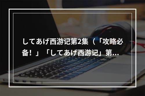 してあげ西游记第2集（「攻略必备！」「してあげ西游记」第二集全剧情详解！）