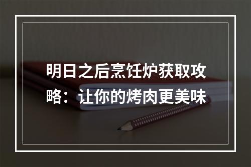 明日之后烹饪炉获取攻略：让你的烤肉更美味