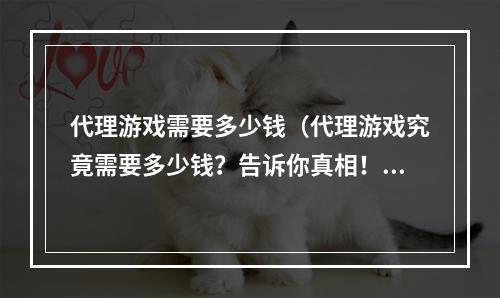 代理游戏需要多少钱（代理游戏究竟需要多少钱？告诉你真相！）