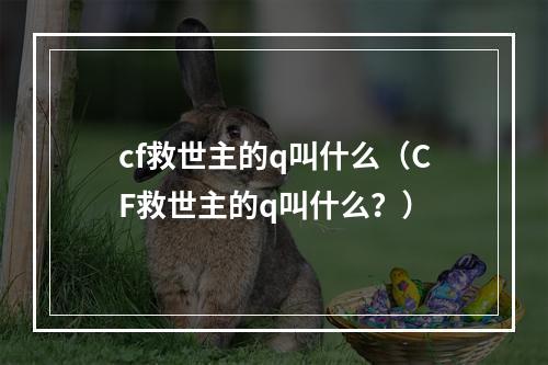 cf救世主的q叫什么（CF救世主的q叫什么？）