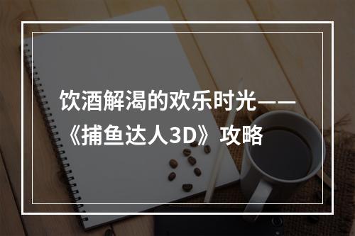 饮酒解渴的欢乐时光——《捕鱼达人3D》攻略