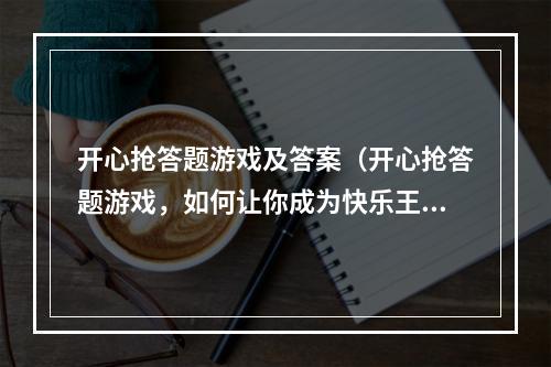 开心抢答题游戏及答案（开心抢答题游戏，如何让你成为快乐王者？）