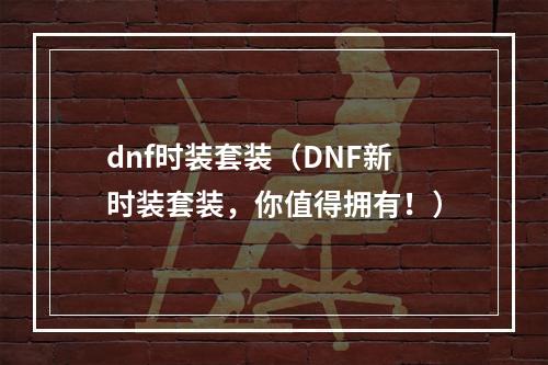 dnf时装套装（DNF新时装套装，你值得拥有！）