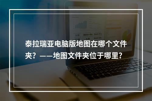 泰拉瑞亚电脑版地图在哪个文件夹？——地图文件夹位于哪里？