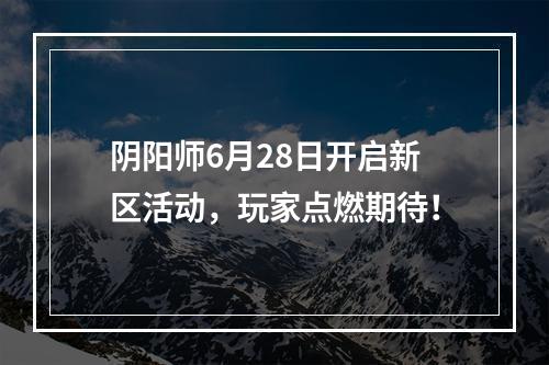 阴阳师6月28日开启新区活动，玩家点燃期待！