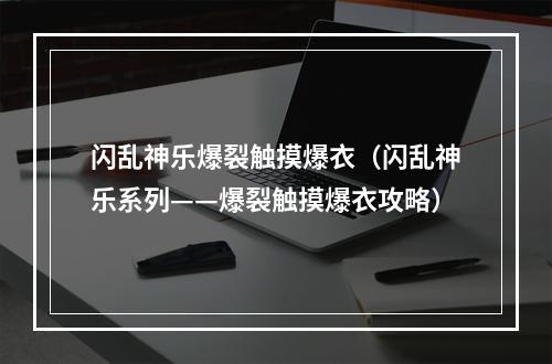 闪乱神乐爆裂触摸爆衣（闪乱神乐系列——爆裂触摸爆衣攻略）