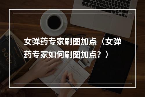 女弹药专家刷图加点（女弹药专家如何刷图加点？）