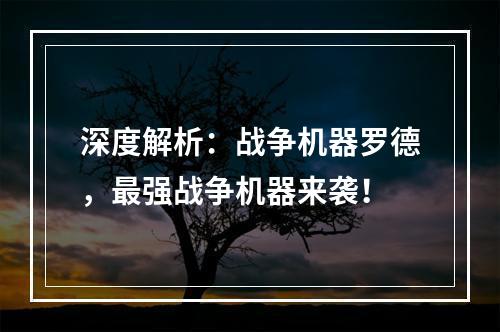 深度解析：战争机器罗德，最强战争机器来袭！