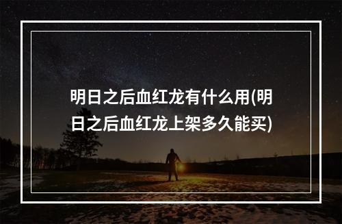 明日之后血红龙有什么用(明日之后血红龙上架多久能买)