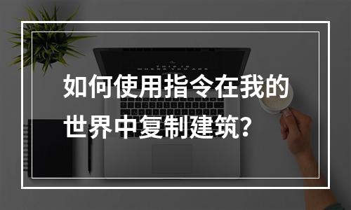 如何使用指令在我的世界中复制建筑？