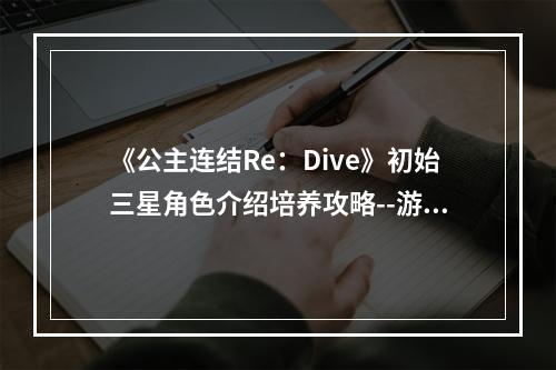 《公主连结Re：Dive》初始三星角色介绍培养攻略--游戏攻略网