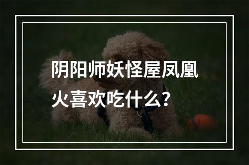 阴阳师妖怪屋凤凰火喜欢吃什么？