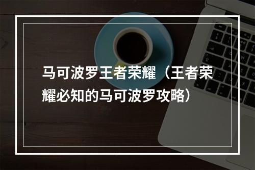 马可波罗王者荣耀（王者荣耀必知的马可波罗攻略）